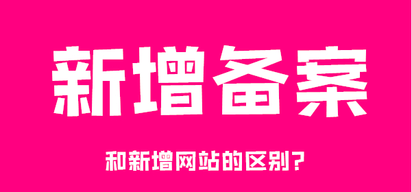 新增備案和新增網(wǎng)站的區(qū)別